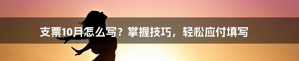 支票10月怎么写？掌握技巧，轻松应付填写