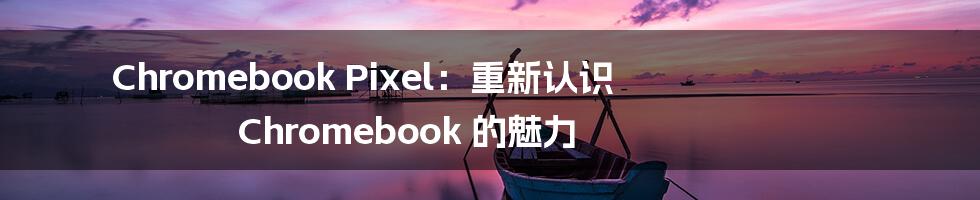 Chromebook Pixel：重新认识 Chromebook 的魅力