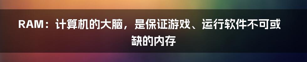 RAM：计算机的大脑，是保证游戏、运行软件不可或缺的内存