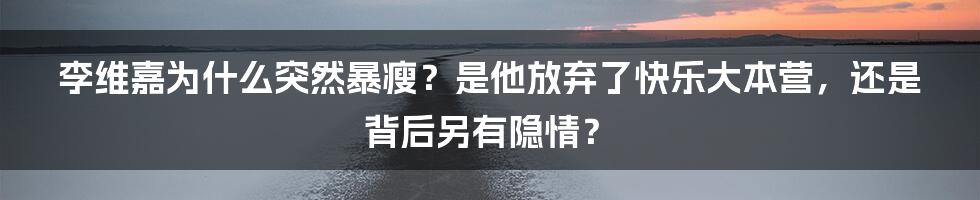 李维嘉为什么突然暴瘦？是他放弃了快乐大本营，还是背后另有隐情？