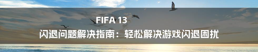 FIFA 13 闪退问题解决指南：轻松解决游戏闪退困扰