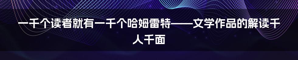 一千个读者就有一千个哈姆雷特——文学作品的解读千人千面