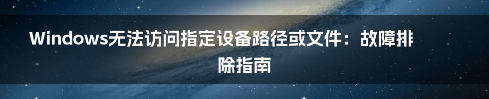 Windows无法访问指定设备路径或文件：故障排除指南