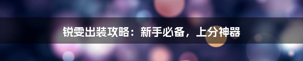 锐雯出装攻略：新手必备，上分神器