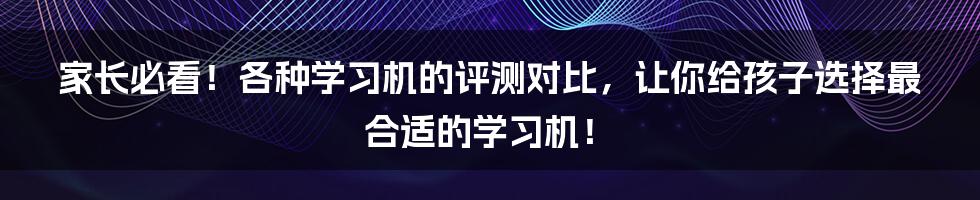 家长必看！各种学习机的评测对比，让你给孩子选择最合适的学习机！