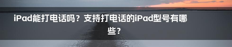 iPad能打电话吗？支持打电话的iPad型号有哪些？