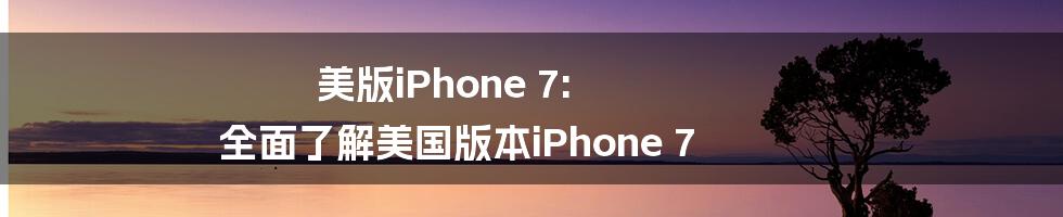 美版iPhone 7: 全面了解美国版本iPhone 7