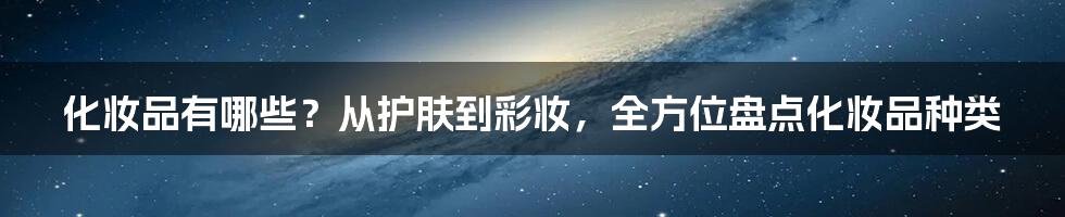 化妆品有哪些？从护肤到彩妆，全方位盘点化妆品种类