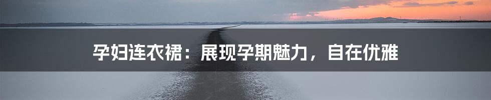 孕妇连衣裙：展现孕期魅力，自在优雅