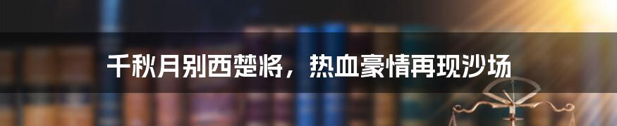 千秋月别西楚将，热血豪情再现沙场