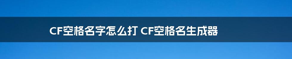 CF空格名字怎么打 CF空格名生成器