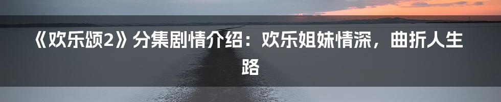 《欢乐颂2》分集剧情介绍：欢乐姐妹情深，曲折人生路