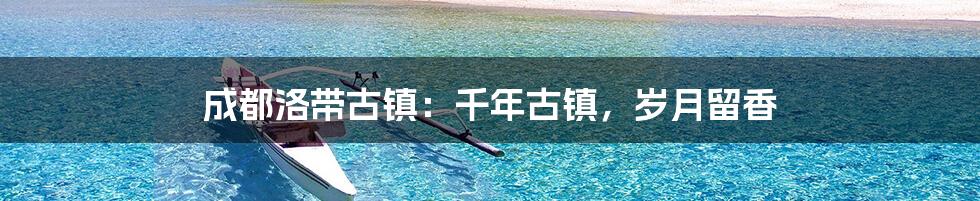 成都洛带古镇：千年古镇，岁月留香