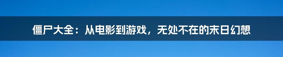 僵尸大全：从电影到游戏，无处不在的末日幻想