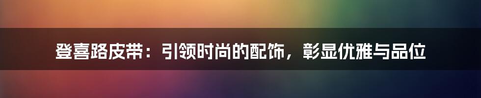 登喜路皮带：引领时尚的配饰，彰显优雅与品位