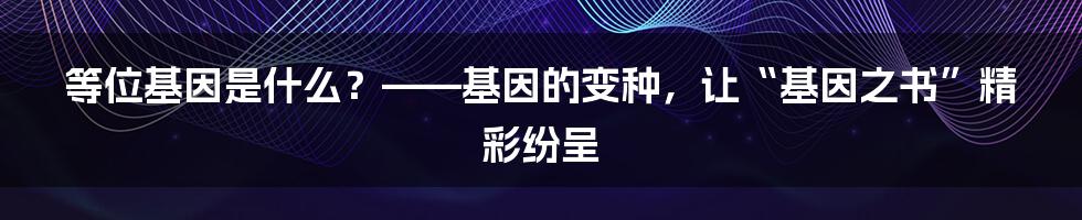 等位基因是什么？——基因的变种，让“基因之书”精彩纷呈