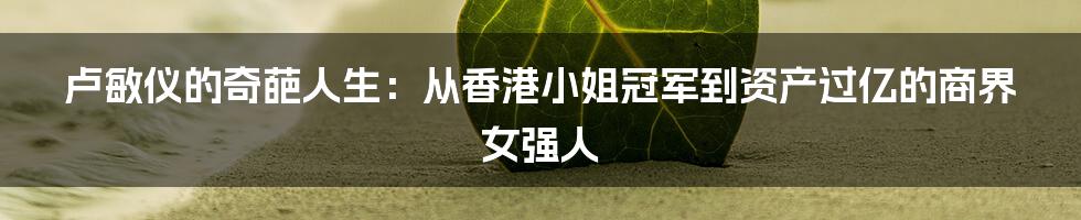 卢敏仪的奇葩人生：从香港小姐冠军到资产过亿的商界女强人