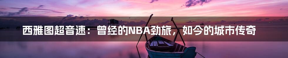 西雅图超音速：曾经的NBA劲旅，如今的城市传奇