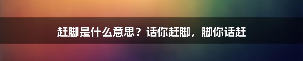 赶脚是什么意思？话你赶脚，脚你话赶