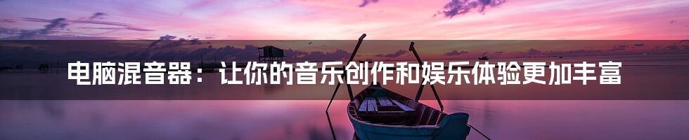 电脑混音器：让你的音乐创作和娱乐体验更加丰富