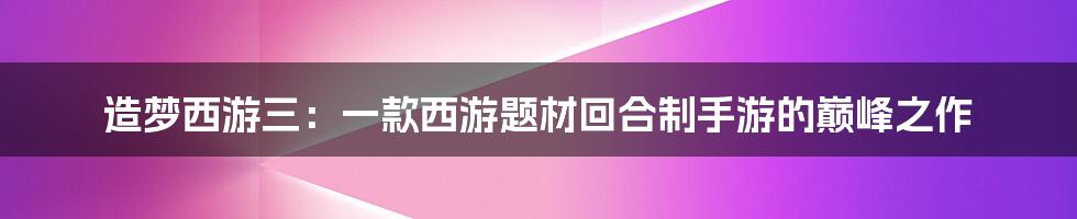 造梦西游三：一款西游题材回合制手游的巅峰之作