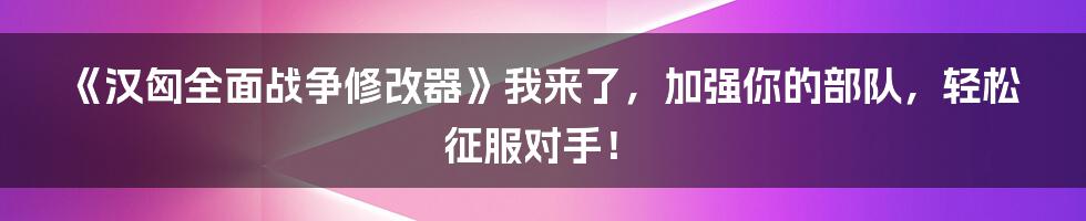 《汉匈全面战争修改器》我来了，加强你的部队，轻松征服对手！