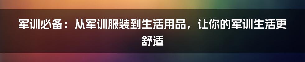 军训必备：从军训服装到生活用品，让你的军训生活更舒适