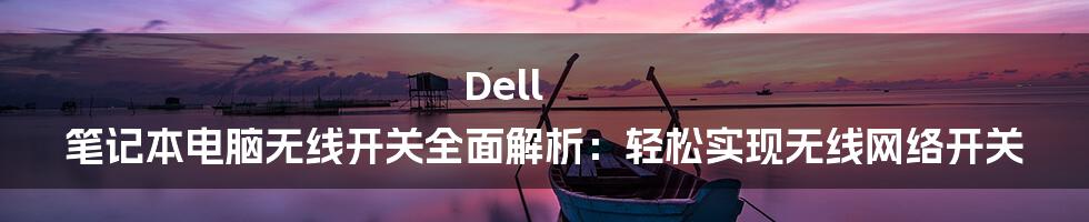 Dell 笔记本电脑无线开关全面解析：轻松实现无线网络开关