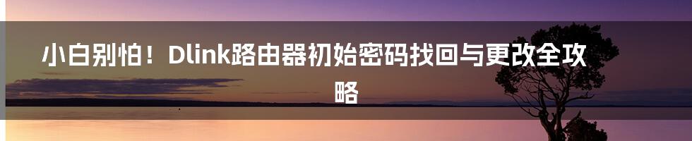 小白别怕！Dlink路由器初始密码找回与更改全攻略