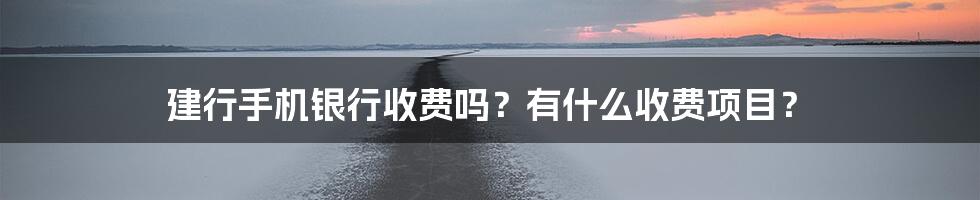 建行手机银行收费吗？有什么收费项目？