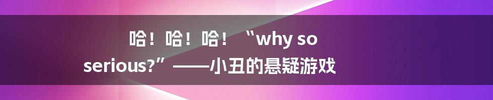 哈！哈！哈！“why so serious?”——小丑的悬疑游戏