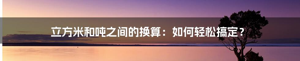 立方米和吨之间的换算：如何轻松搞定？