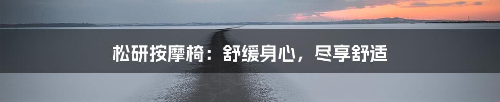 松研按摩椅：舒缓身心，尽享舒适