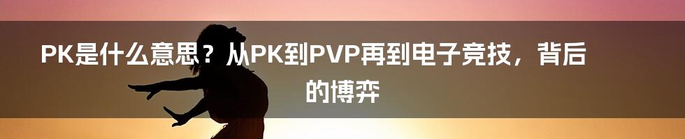 PK是什么意思？从PK到PVP再到电子竞技，背后的博弈