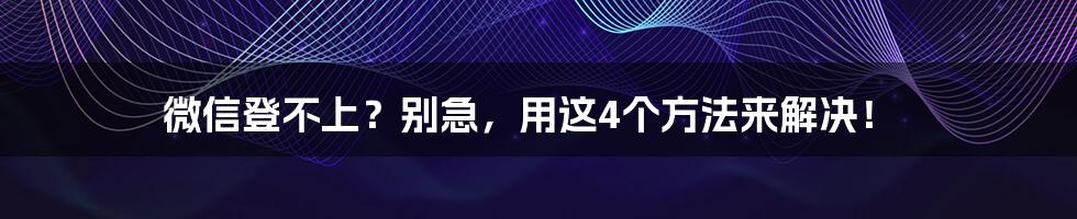 微信登不上？别急，用这4个方法来解决！