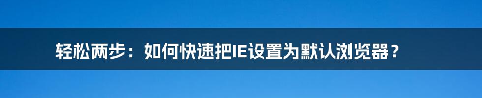 轻松两步：如何快速把IE设置为默认浏览器？