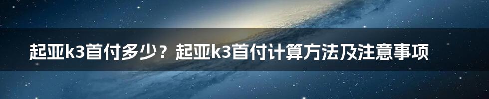 起亚k3首付多少？起亚k3首付计算方法及注意事项