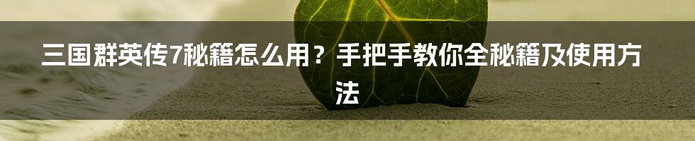 三国群英传7秘籍怎么用？手把手教你全秘籍及使用方法