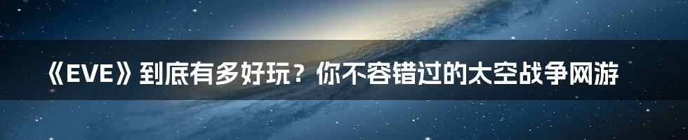 《EVE》到底有多好玩？你不容错过的太空战争网游