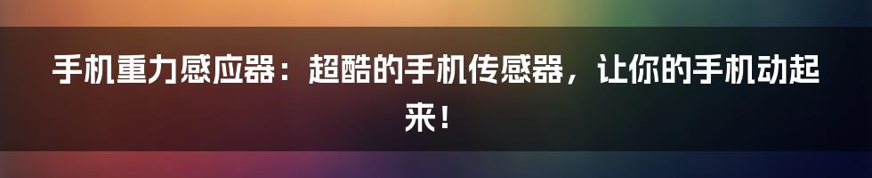 手机重力感应器：超酷的手机传感器，让你的手机动起来！