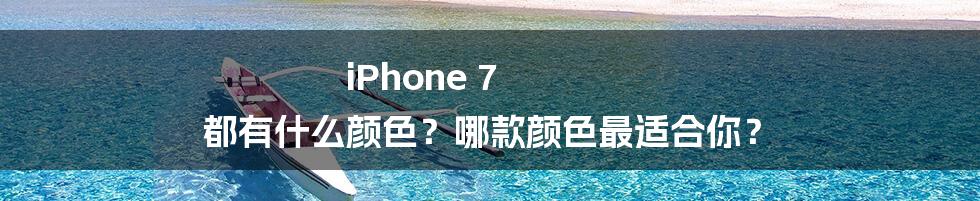 iPhone 7 都有什么颜色？哪款颜色最适合你？