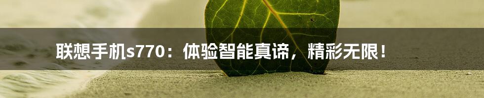 联想手机s770：体验智能真谛，精彩无限！