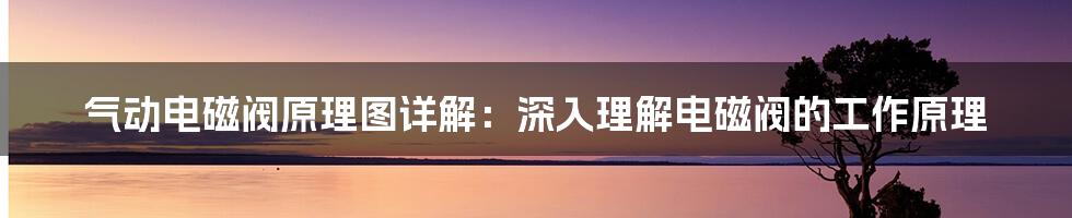 气动电磁阀原理图详解：深入理解电磁阀的工作原理