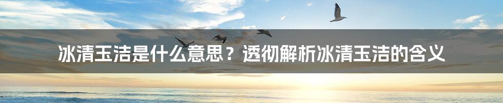 冰清玉洁是什么意思？透彻解析冰清玉洁的含义