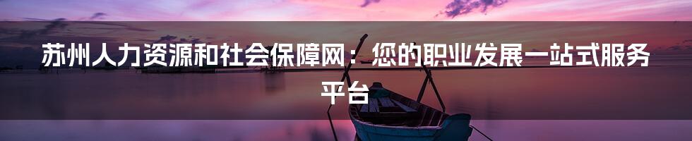 苏州人力资源和社会保障网：您的职业发展一站式服务平台