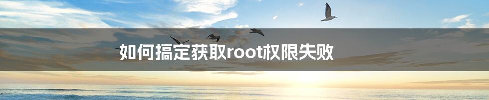 如何搞定获取root权限失败