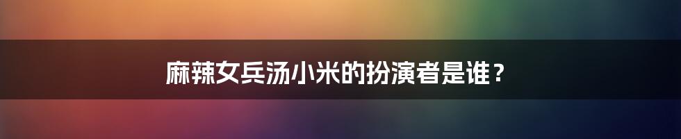 麻辣女兵汤小米的扮演者是谁？