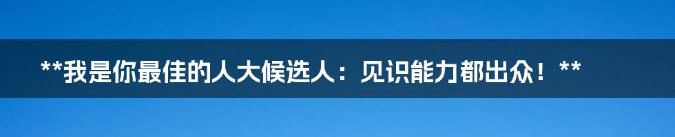 **我是你最佳的人大候选人：见识能力都出众！**