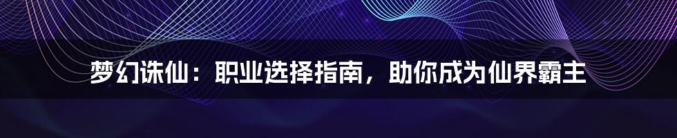 梦幻诛仙：职业选择指南，助你成为仙界霸主