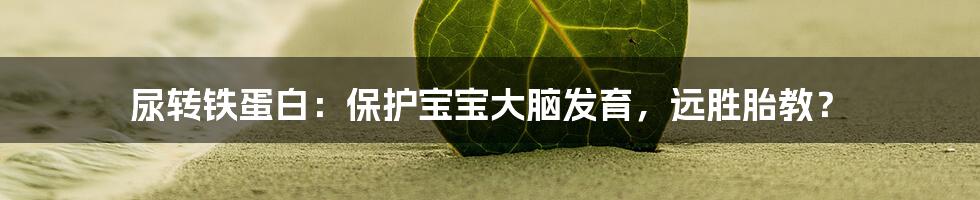 尿转铁蛋白：保护宝宝大脑发育，远胜胎教？